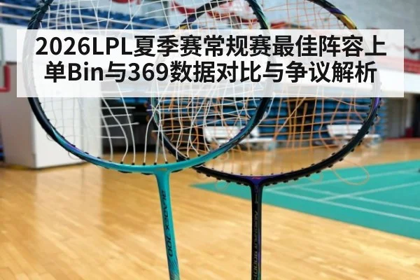 2026LPL夏季赛常规赛最佳阵容上单Bin与369数据对比与争议解析