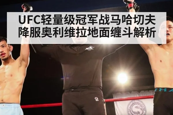 UFC轻量级冠军战马哈切夫降服奥利维拉地面缠斗解析