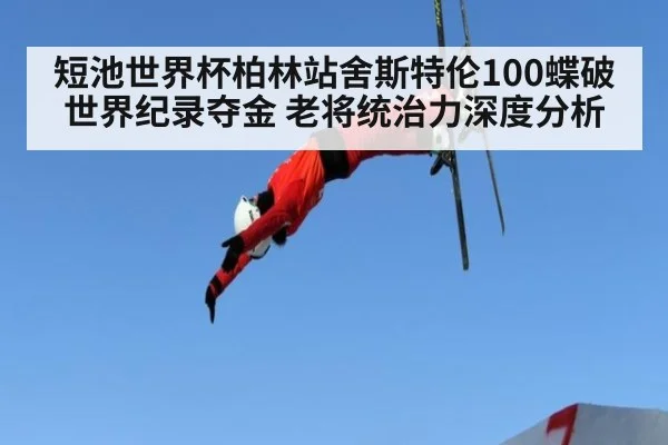 短池世界杯柏林站舍斯特伦100蝶破世界纪录夺金 老将统治力深度分析