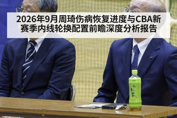 2026年9月周琦伤病恢复进度与CBA新赛季内线轮换配置前瞻深度分析报告