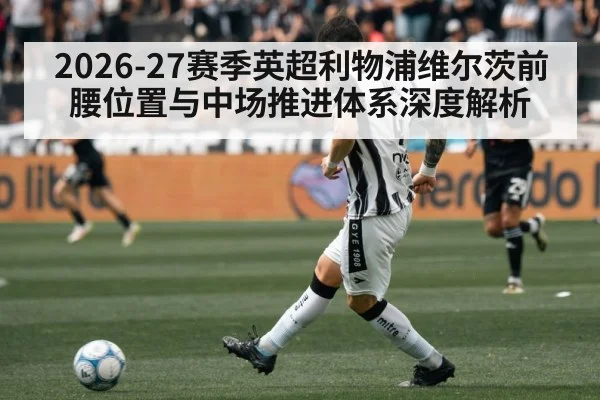 2026-27赛季英超利物浦维尔茨前腰位置与中场推进体系深度解析