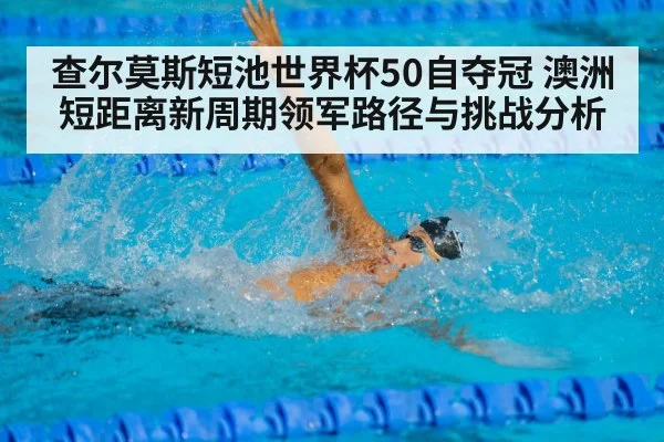 查尔莫斯短池世界杯50自夺冠 澳洲短距离新周期领军路径与挑战分析