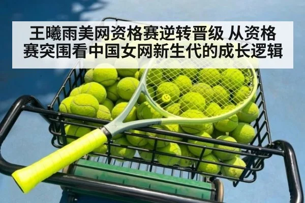 王曦雨美网资格赛逆转晋级 从资格赛突围看中国女网新生代的成长逻辑