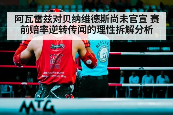 阿瓦雷兹对贝纳维德斯尚未官宣 赛前赔率逆转传闻的理性拆解分析